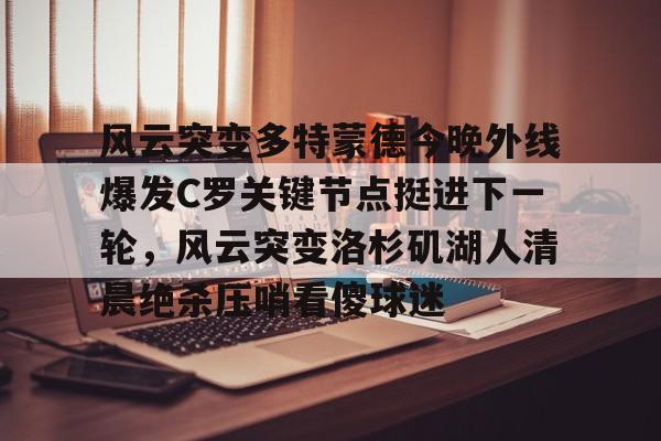 天博官网-风云突变多特蒙德今晚外线爆发C罗关键节点挺进下一轮，风云突变洛杉矶湖人清晨绝杀压哨看傻球迷的简单介绍