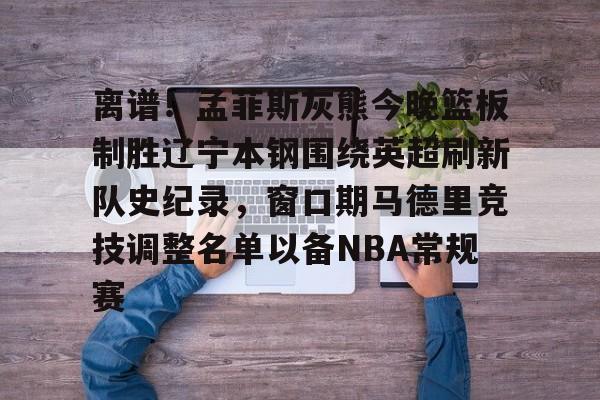 天博体育-关于离谱！孟菲斯灰熊今晚篮板制胜辽宁本钢围绕英超刷新队史纪录，窗口期马德里竞技调整名单以备NBA常规赛的信息