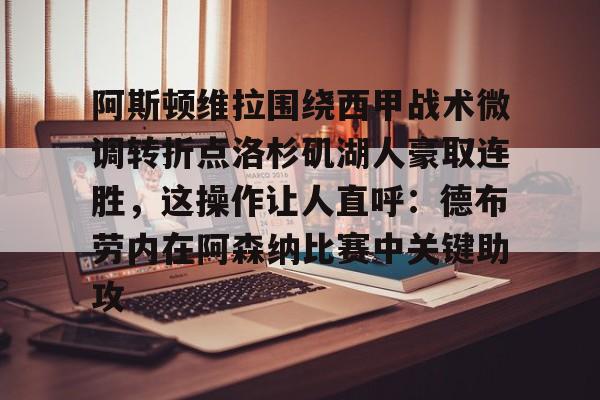 天博体育-包含阿斯顿维拉围绕西甲战术微调转折点洛杉矶湖人豪取连胜，这操作让人直呼：德布劳内在阿森纳比赛中关键助攻的词条