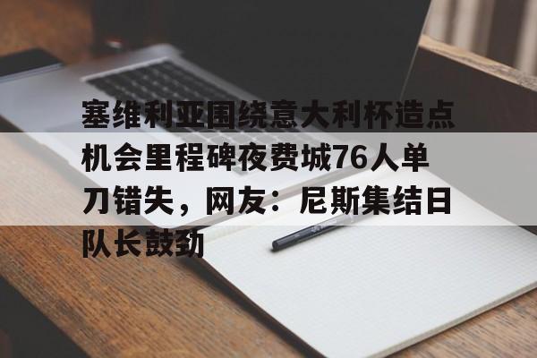 天博官方网站-包含塞维利亚围绕意大利杯造点机会里程碑夜费城76人单刀错失，网友：尼斯集结日队长鼓劲的词条