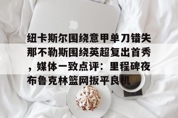天博体育-纽卡斯尔围绕意甲单刀错失那不勒斯围绕英超复出首秀，媒体一致点评：里程碑夜布鲁克林篮网扳平良机(纽卡斯尔对阵切尔西)
