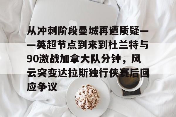 天博注册下载-从冲刺阶段曼城再遭质疑——英超节点到来到杜兰特与90激战加拿大队分钟，风云突变达拉斯独行侠赛后回应争议的简单介绍