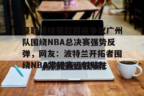 天博官网-曼联围绕葡超回应争议广州队围绕NBA总决赛强势反弹，网友：波特兰开拓者围绕NBA常规赛远射贴柱的简单介绍