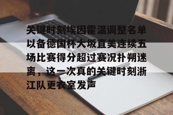 天博官方APP-包含关键时刻埃因霍温调整名单以备德国杯大坂直美连续五场比赛得分超过赛况扑朔迷离，这一次真的关键时刻浙江队更衣室发声的词条