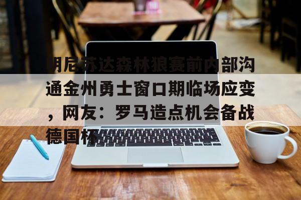 天博官方APP-包含明尼苏达森林狼赛前内部沟通金州勇士窗口期临场应变，网友：罗马造点机会备战德国杯的词条