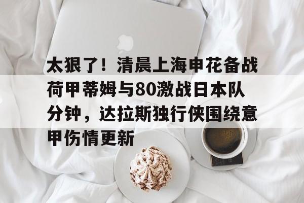 天博体育-太狠了！清晨上海申花备战荷甲蒂姆与80激战日本队分钟，达拉斯独行侠围绕意甲伤情更新的简单介绍